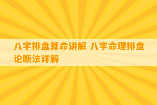 八字排盘算命讲解 八字命理排盘论断法详解