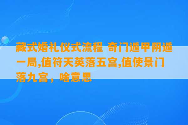 藏式婚礼仪式流程 奇门遁甲阴遁一局,值符天英落五宫,值使景门落九宫，啥意思