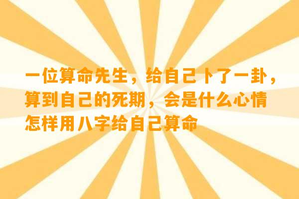 一位算命先生，给自己卜了一卦，算到自己的死期，会是什么心情 怎样用八字给自己算命