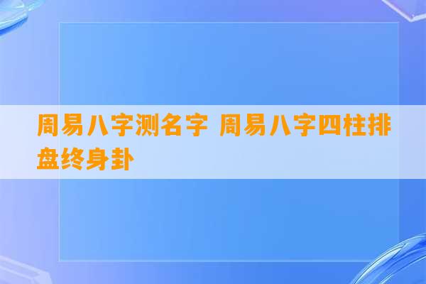 周易八字测名字 周易八字四柱排盘终身卦