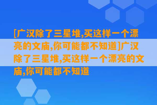 [广汉除了三星堆,买这样一个漂亮的文庙,你可能都不知道]广汉除了三星堆,买这样一个漂亮的文庙,你可能都不知道