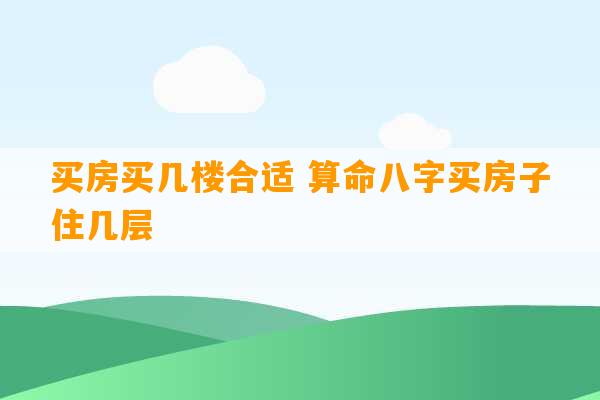 买房买几楼合适 算命八字买房子住几层