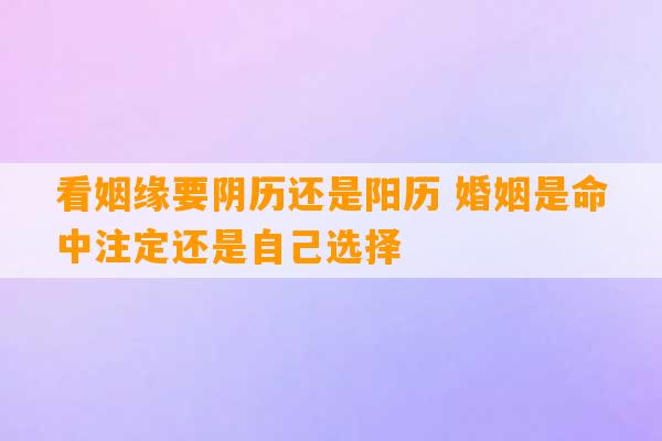 看姻缘要阴历还是阳历 婚姻是命中注定还是自己选择