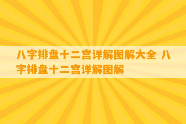 八字排盘十二宫详解图解大全 八字排盘十二宫详解图解