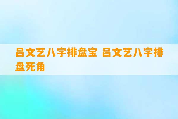 吕文艺八字排盘宝 吕文艺八字排盘死角