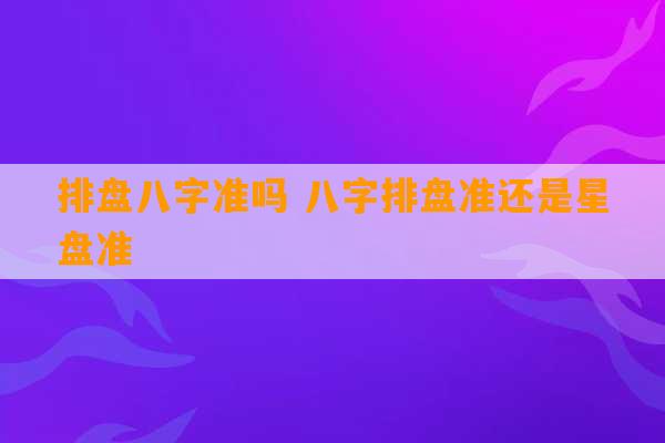 排盘八字准吗 八字排盘准还是星盘准