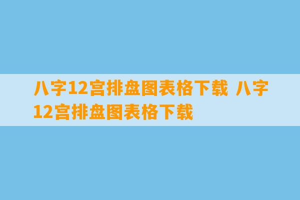 八字12宫排盘图表格下载 八字12宫排盘图表格下载