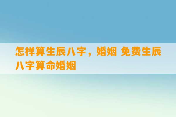 怎样算生辰八字，婚姻 免费生辰八字算命婚姻