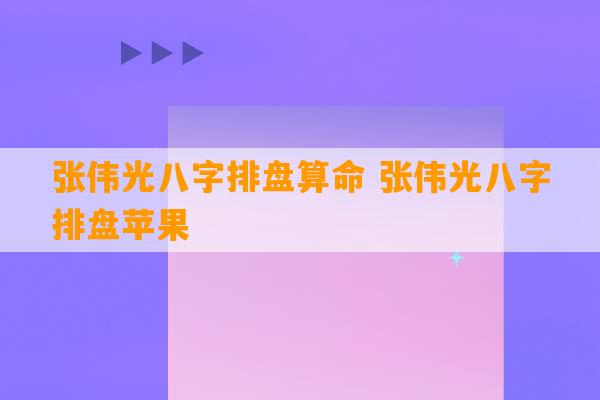 张伟光八字排盘算命 张伟光八字排盘苹果