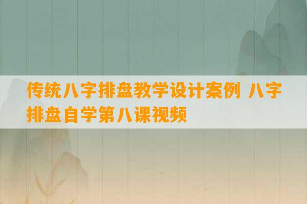 传统八字排盘教学设计案例 八字排盘自学第八课视频