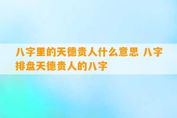 八字里的天德贵人什么意思 八字排盘天德贵人的八字