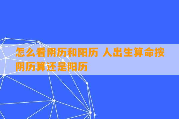 怎么看阴历和阳历 人出生算命按阴历算还是阳历