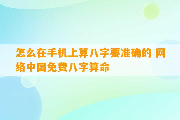 怎么在手机上算八字要准确的 网络中国免费八字算命