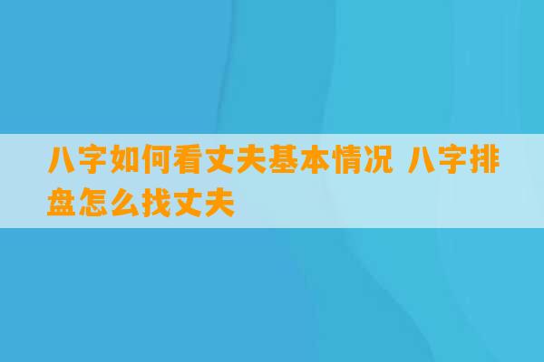 八字如何看丈夫基本情况 八字排盘怎么找丈夫