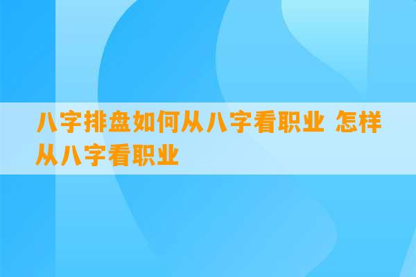 八字排盘如何从八字看职业 怎样从八字看职业