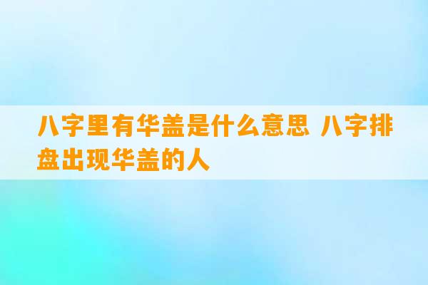 八字里有华盖是什么意思 八字排盘出现华盖的人