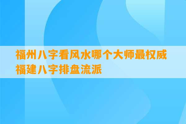 福州八字看风水哪个大师最权威 福建八字排盘流派