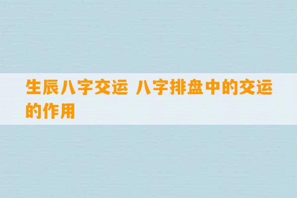 生辰八字交运 八字排盘中的交运的作用