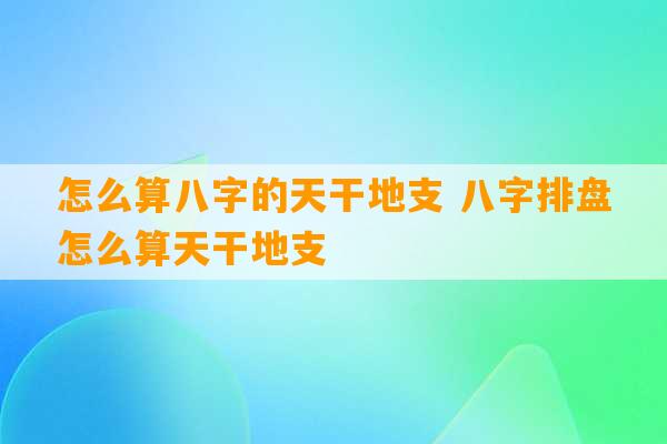 怎么算八字的天干地支 八字排盘怎么算天干地支