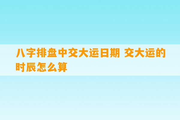 八字排盘中交大运日期 交大运的时辰怎么算