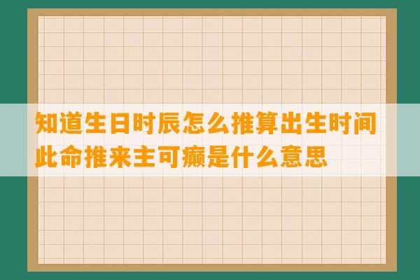 知道生日时辰怎么推算出生时间 此命推来主可癫是什么意思