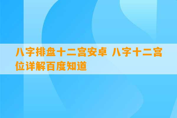 八字排盘十二宫安卓 八字十二宫位详解百度知道