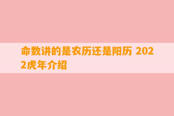 命数讲的是农历还是阳历 2022虎年介绍