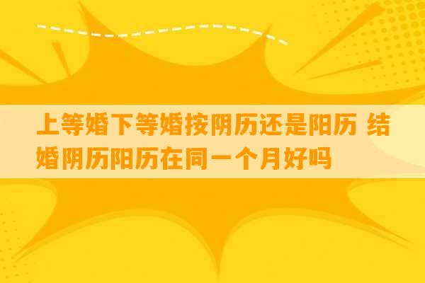 上等婚下等婚按阴历还是阳历 结婚阴历阳历在同一个月好吗