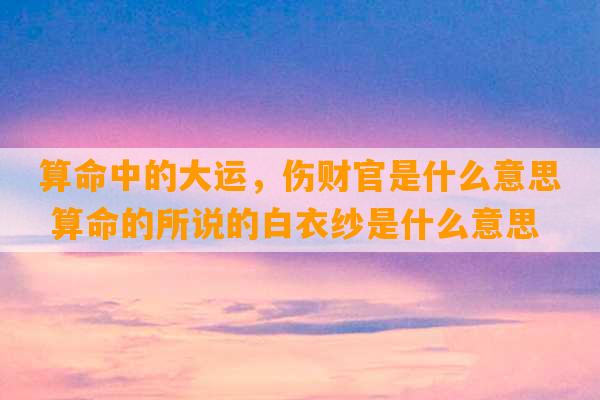 算命中的大运，伤财官是什么意思 算命的所说的白衣纱是什么意思