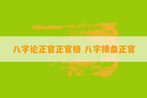 八字论正官正官格 八字排盘正官