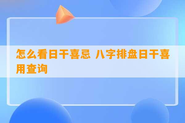 怎么看日干喜忌 八字排盘日干喜用查询