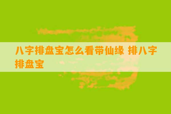 八字排盘宝怎么看带仙缘 排八字排盘宝