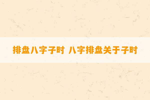 排盘八字子时 八字排盘关于子时