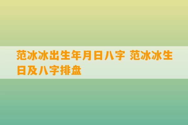 范冰冰出生年月日八字 范冰冰生日及八字排盘