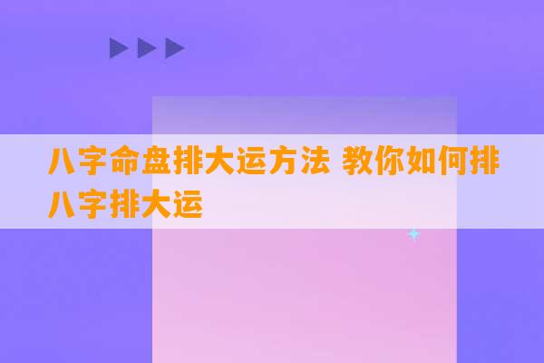 八字命盘排大运方法 教你如何排八字排大运