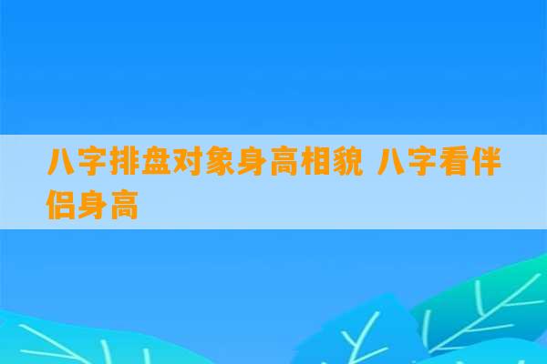 八字排盘对象身高相貌 八字看伴侣身高