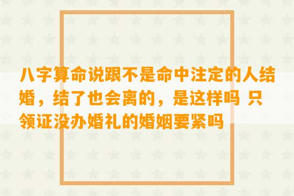 八字算命说跟不是命中注定的人结婚，结了也会离的，是这样吗 只领证没办婚礼的婚姻要紧吗