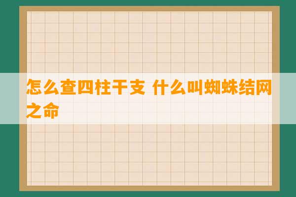 怎么查四柱干支 什么叫蜘蛛结网之命