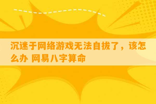 沉迷于网络游戏无法自拔了，该怎么办 网易八字算命