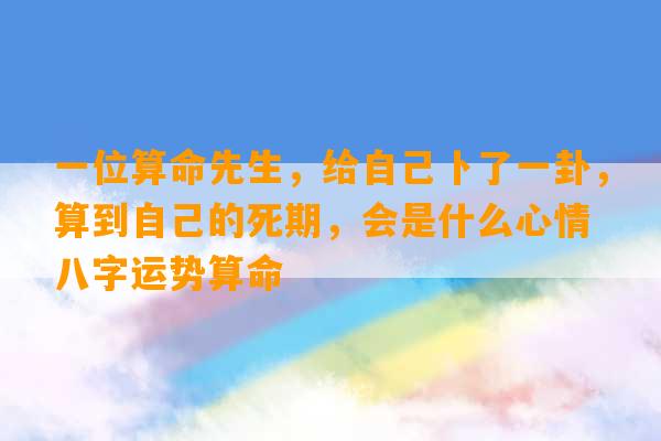 一位算命先生，给自己卜了一卦，算到自己的死期，会是什么心情 八字运势算命