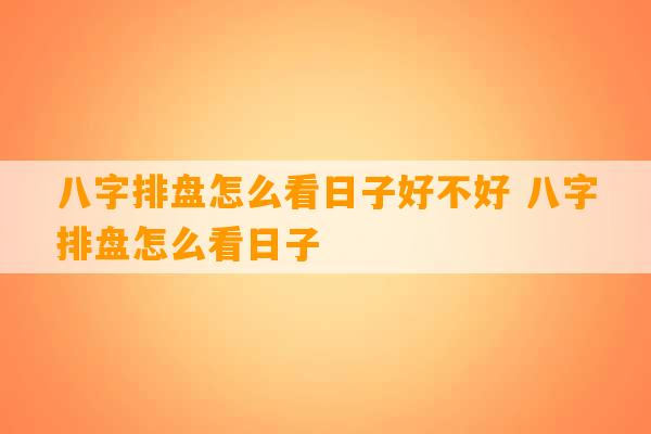 八字排盘怎么看日子好不好 八字排盘怎么看日子