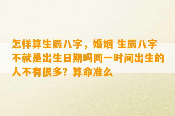 怎样算生辰八字，婚姻 生辰八字不就是出生日期吗同一时间出生的人不有很多？算命准么