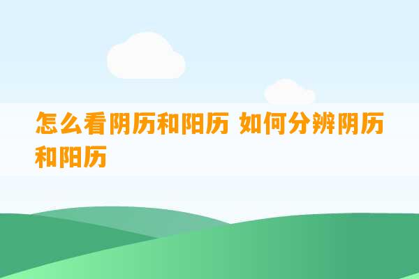 怎么看阴历和阳历 如何分辨阴历和阳历