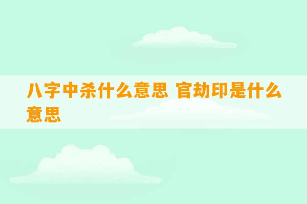 八字中杀什么意思 官劫印是什么意思