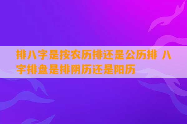 排八字是按农历排还是公历排 八字排盘是排阴历还是阳历