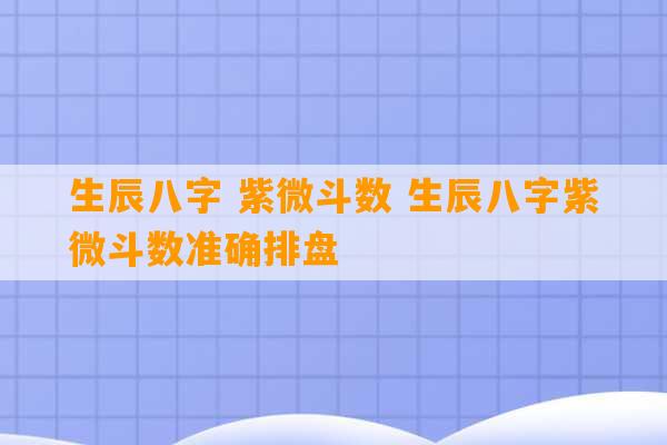 生辰八字 紫微斗数 生辰八字紫微斗数准确排盘