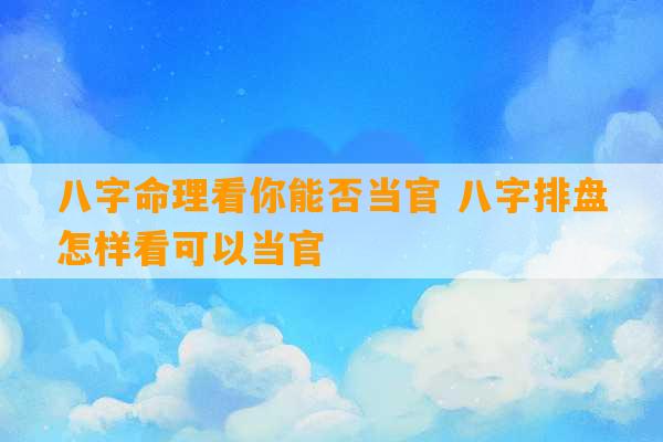 八字命理看你能否当官 八字排盘怎样看可以当官