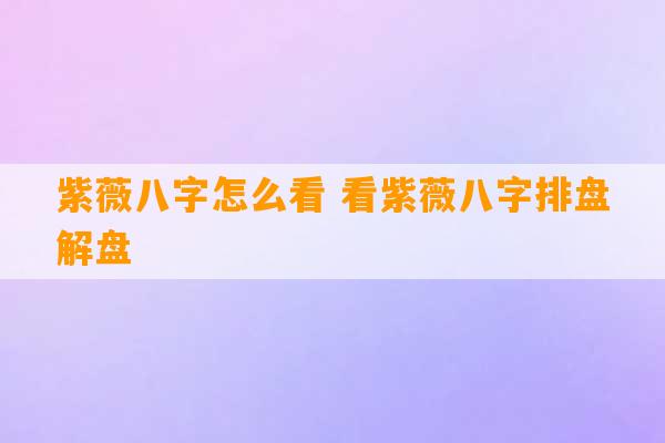 紫薇八字怎么看 看紫薇八字排盘解盘