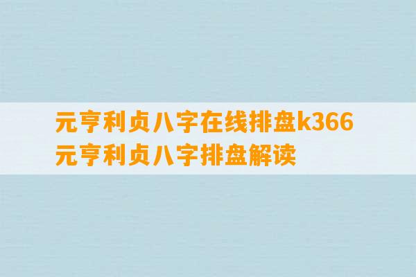 元亨利贞八字在线排盘k366 元亨利贞八字排盘解读