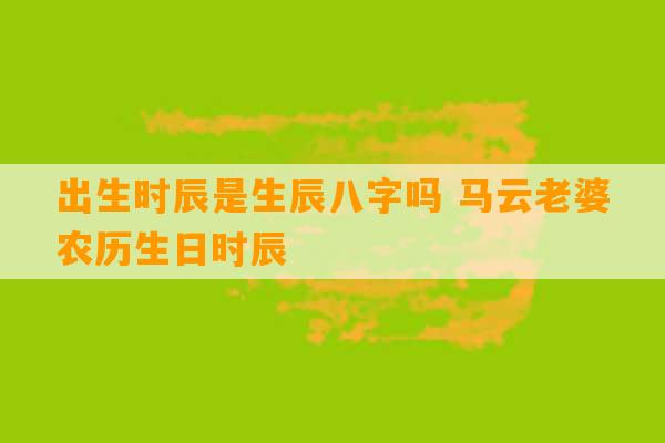 出生时辰是生辰八字吗 马云老婆农历生日时辰